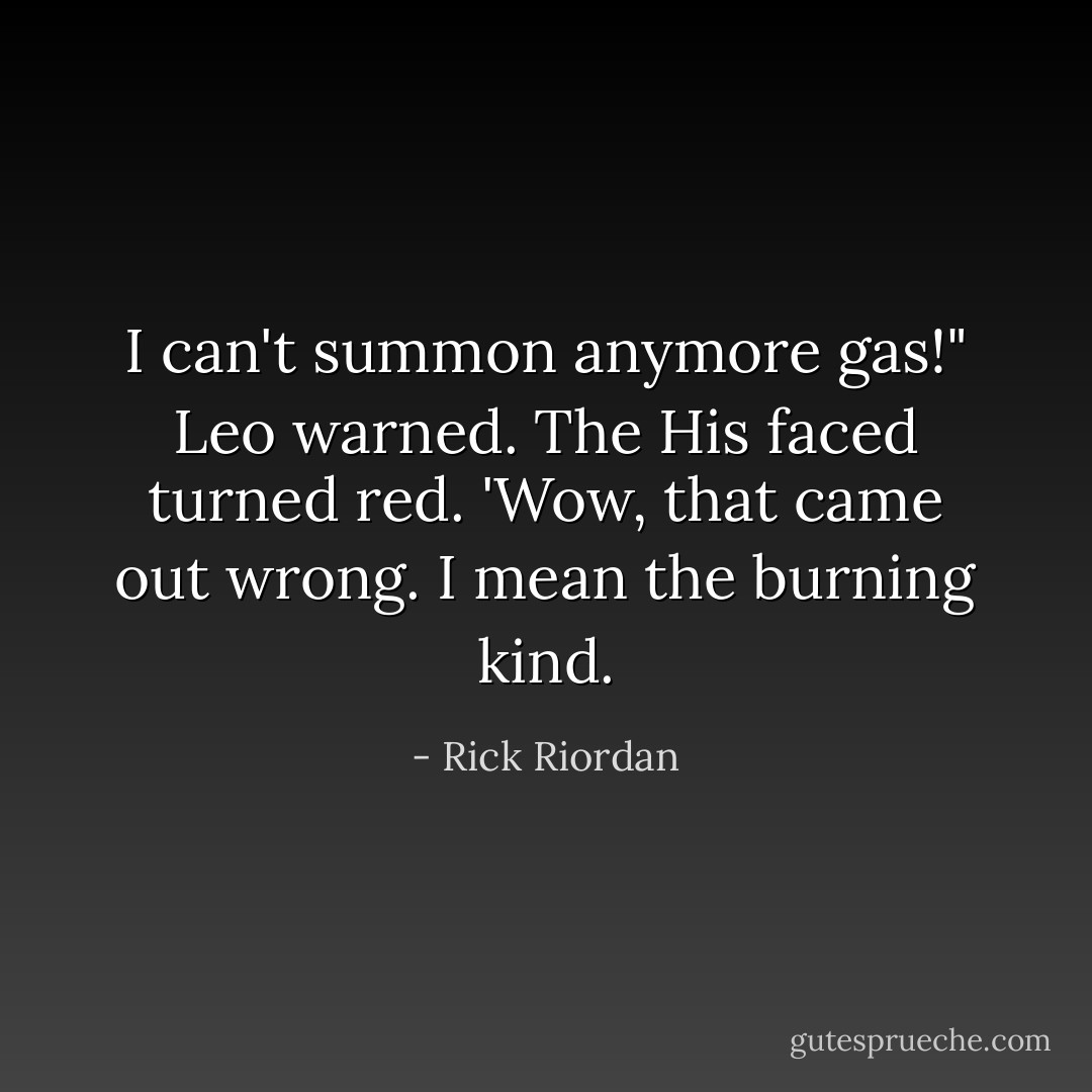 I can't summon anymore gas!" Leo warned. The His faced turned red. 'Wow, that came out wrong. I mean the burning kind. - Rick Riordan