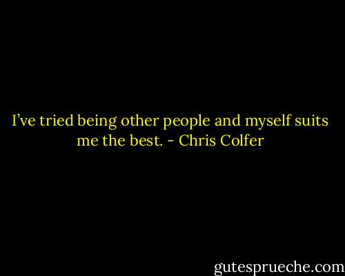 I’ve tried being other people and myself suits me the best. - Chris Colfer