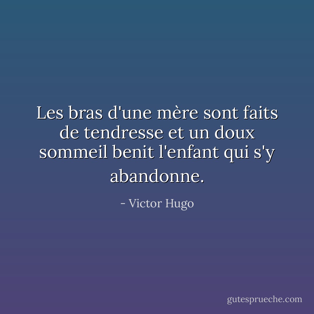 Les bras d'une mère sont faits de tendresse et un doux sommeil benit l'enfant qui s'y abandonne. - Victor Hugo