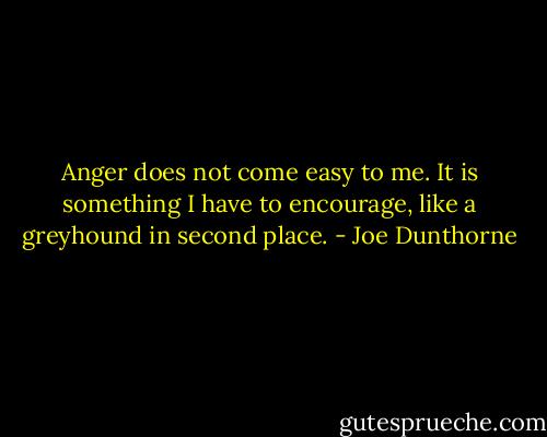 Anger does not come easy to me. It is something I have to encourage, like a greyhound in second place. - Joe Dunthorne