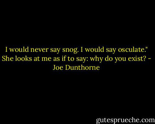 I would never say snog. I would say osculate." She looks at me as if to say: why do you exist? - Joe Dunthorne