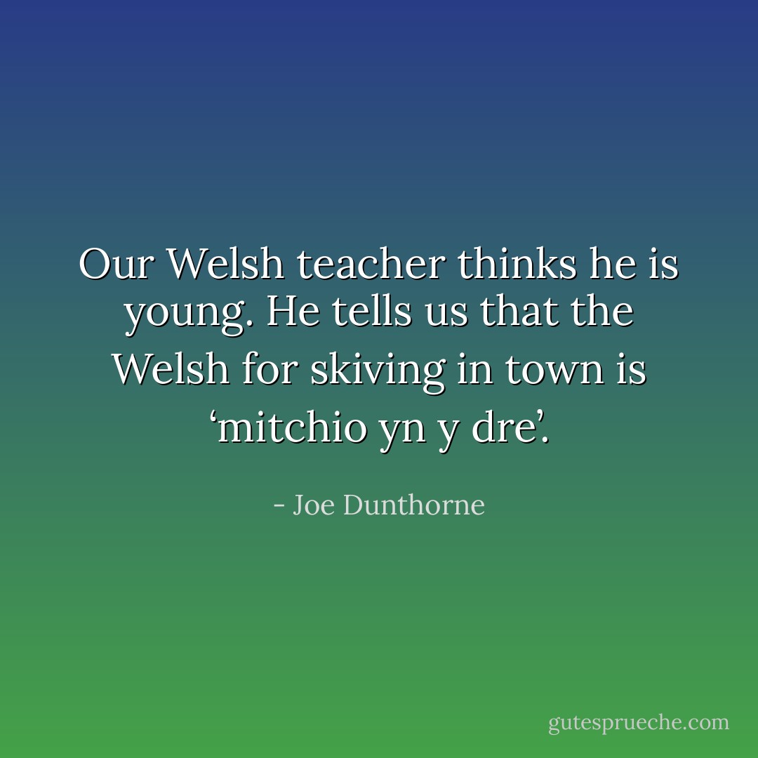 Our Welsh teacher thinks he is young. He tells us that the Welsh for skiving in town is ‘mitchio yn y dre’. - Joe Dunthorne