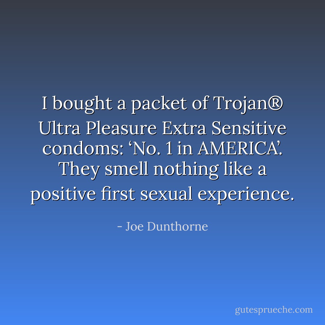 I bought a packet of Trojan® Ultra Pleasure Extra Sensitive condoms: ‘No. 1 in AMERICA’. They smell nothing like a positive first sexual experience. - Joe Dunthorne