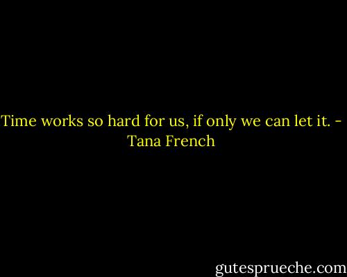 Time works so hard for us, if only we can let it. - Tana French