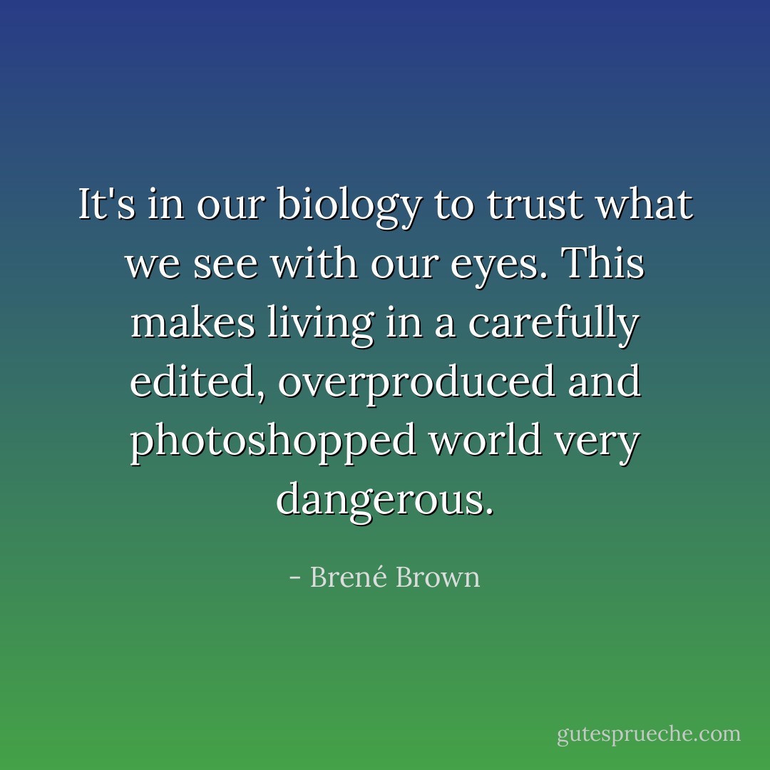 It's in our biology to trust what we see with our eyes. This makes living in a carefully edited, overproduced and photoshopped world very dangerous. - Brené Brown