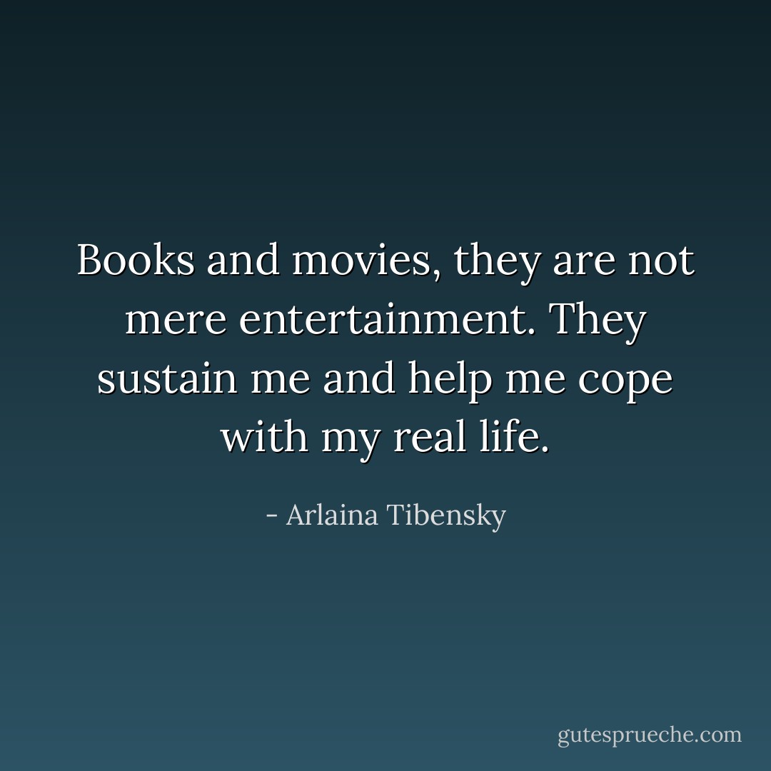 Books and movies, they are not mere entertainment. They sustain me and help me cope with my real life. - Arlaina Tibensky