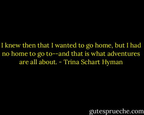 I knew then that I wanted to go home, but I had no home to go to--and that is what adventures are all about. - Trina Schart Hyman
