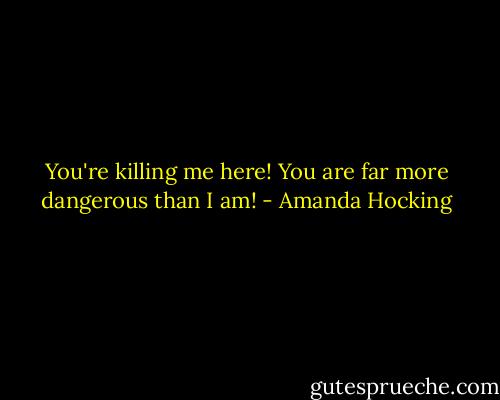 You're killing me here! You are far more dangerous than I am! - Amanda Hocking