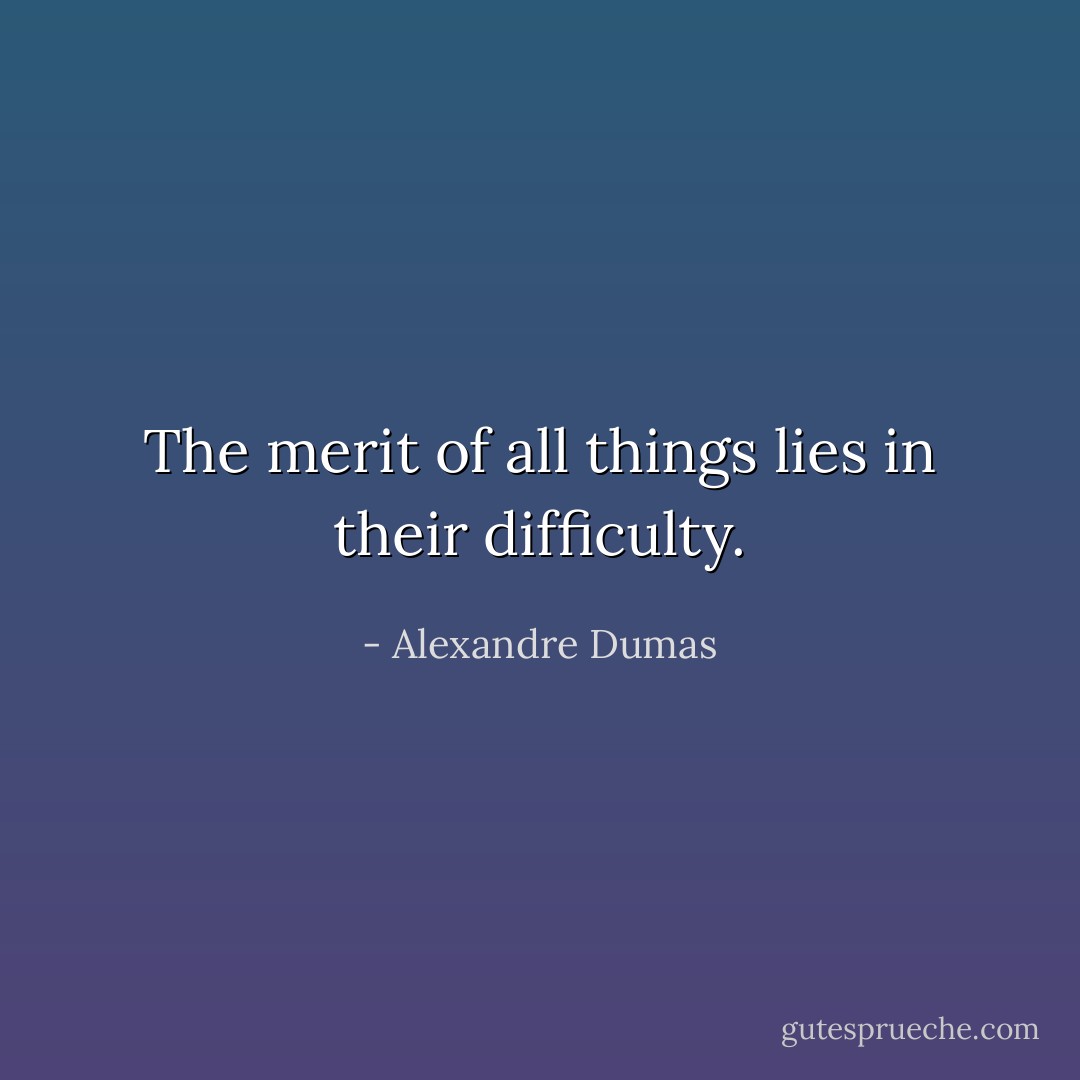 The merit of all things lies in their difficulty. - Alexandre Dumas