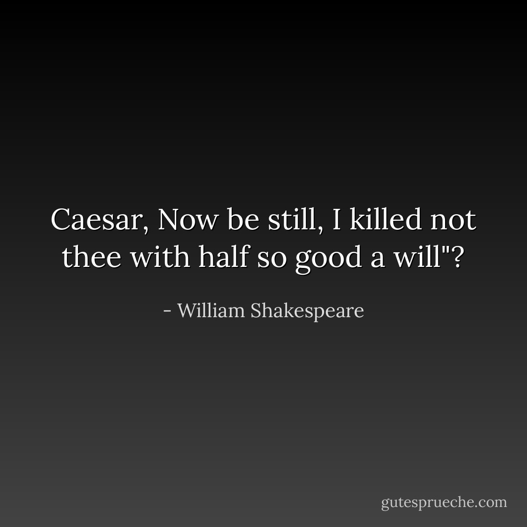 Caesar, Now be still, I killed not thee with half so good a will"? - William Shakespeare