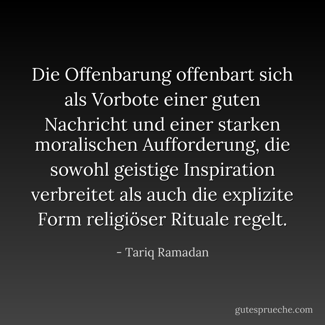 Die Offenbarung offenbart sich als Vorbote einer guten Nachricht und einer starken moralischen Aufforderung, die sowohl geistige Inspiration verbreitet als auch die explizite Form religiöser Rituale regelt. - Tariq Ramadan<