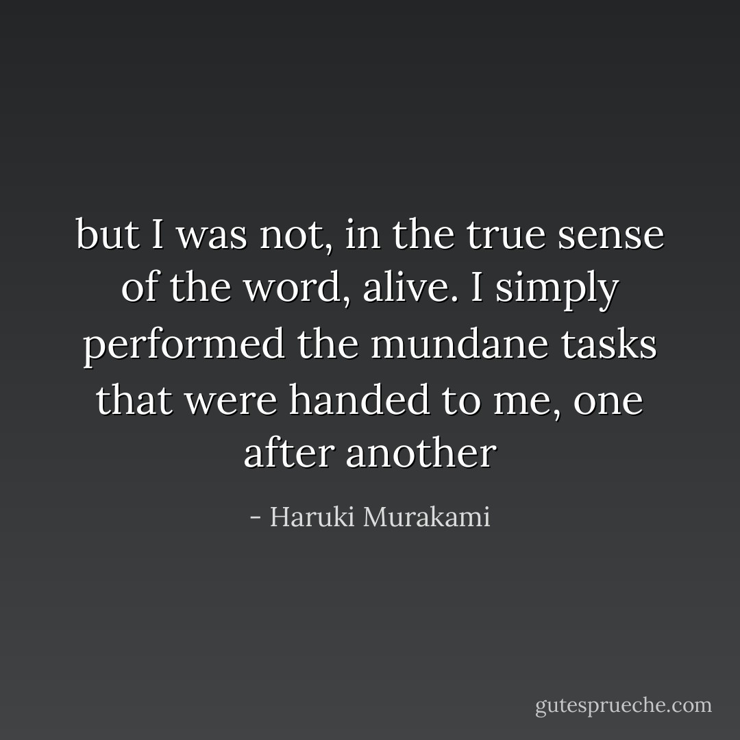 but I was not, in the true sense of the word, alive. I simply performed the mundane tasks that were handed to me, one after another - Haruki Murakami