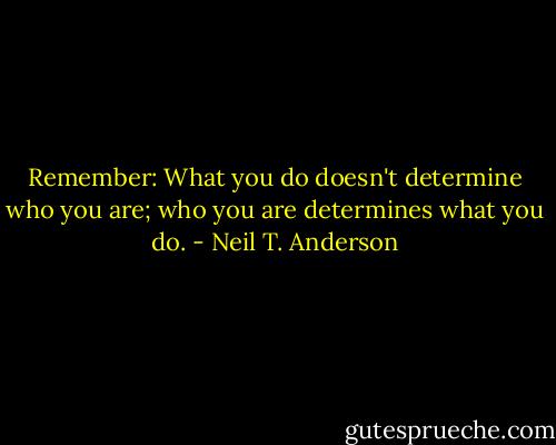 Remember: What you do doesn't determine who you are; who you are determines what you do. - Neil T. Anderson