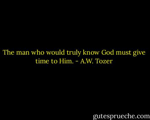 The man who would truly know God must give time to Him. - A.W. Tozer