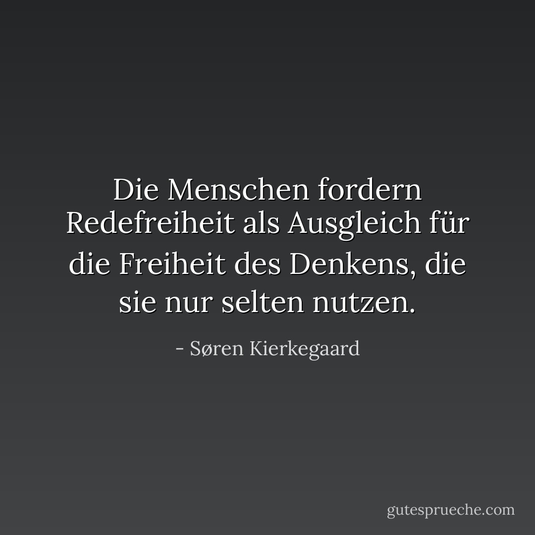 Die Menschen fordern Redefreiheit als Ausgleich für die Freiheit des Denkens, die sie nur selten nutzen. - Søren Kierkegaard<