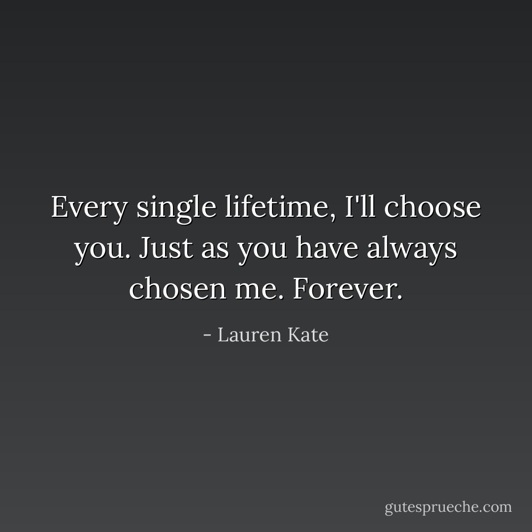 Every single lifetime, I'll choose you.<br />Just as you have always chosen me. Forever. - Lauren Kate