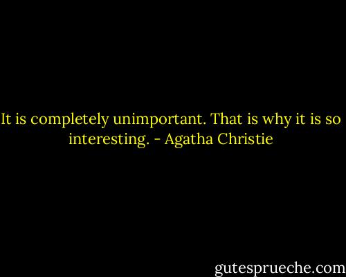 It is completely unimportant. That is why it is so interesting. - Agatha Christie