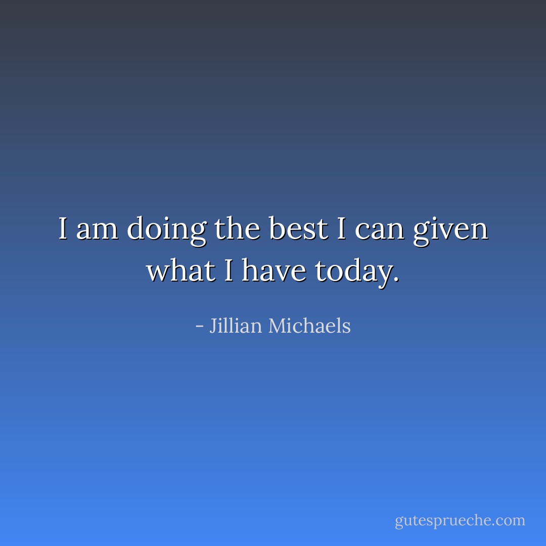 I am doing the best I can given what I have today. - Jillian Michaels
