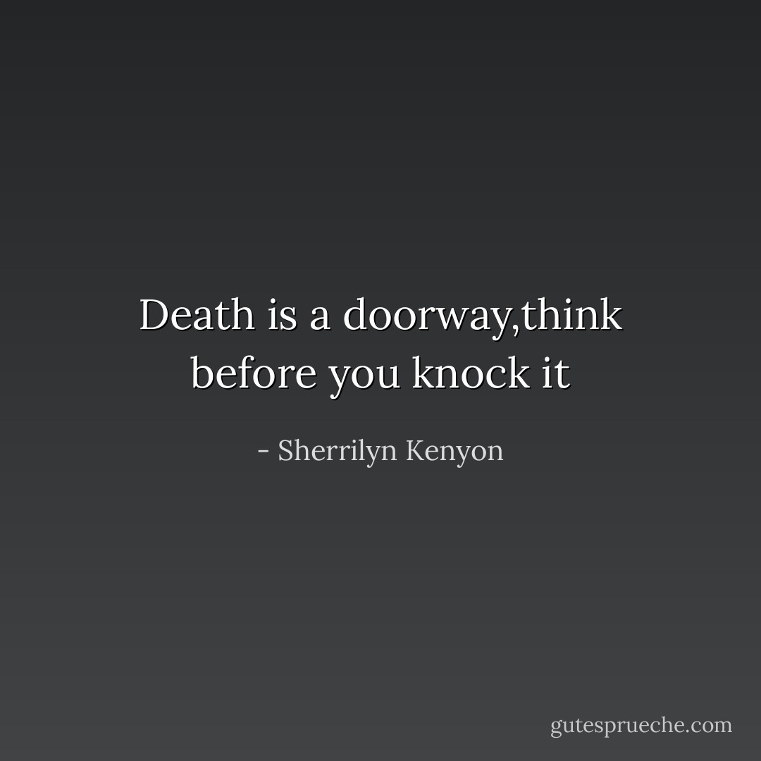 Death is a doorway,think before you knock it - Sherrilyn Kenyon
