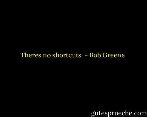 Theres no shortcuts. - Bob Greene
