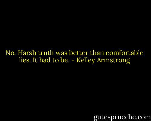 No. Harsh truth was better than comfortable lies. It had to be. - Kelley Armstrong