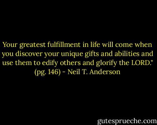 Your greatest fulfillment in life will come when you discover your unique gifts and abilities and use them to edify others and glorify the LORD." (pg. 146) - Neil T. Anderson