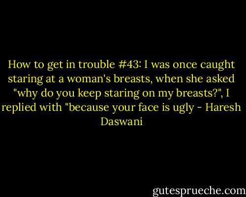 How to get in trouble #43: I was once caught staring at a woman's breasts, when she asked "why do you keep staring on my breasts?", I replied with "because your face is ugly - Haresh Daswani