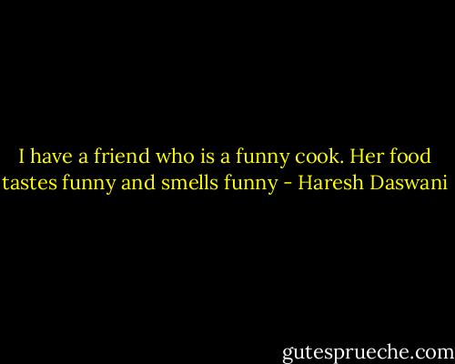 I have a friend who is a funny cook. Her food tastes funny and smells funny - Haresh Daswani