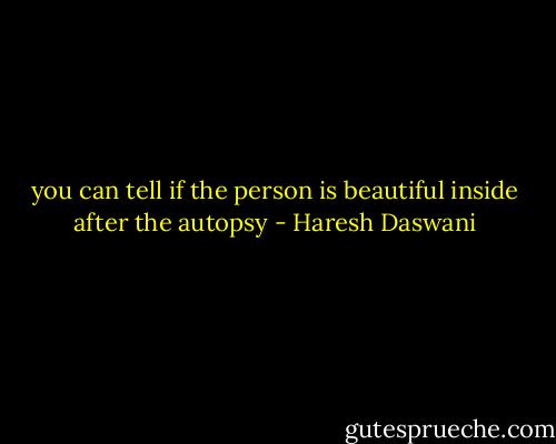 you can tell if the person is beautiful inside after the autopsy - Haresh Daswani