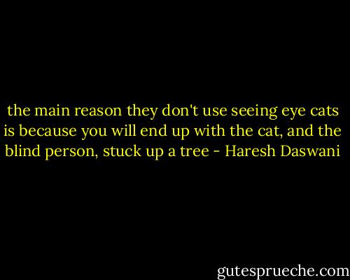 the main reason they don't use seeing eye cats is because you will end up with the cat, and the blind person, stuck up a tree - Haresh Daswani