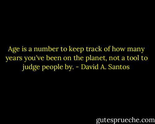 Age is a number to keep track of how many years you've been on the planet, not a tool to judge people by. - David A. Santos