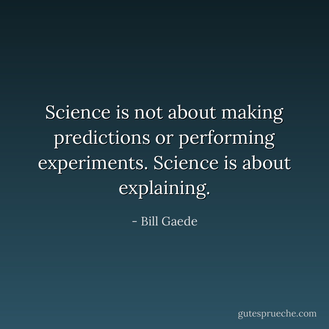 Science is not about making predictions or performing experiments. Science is about explaining. - Bill Gaede