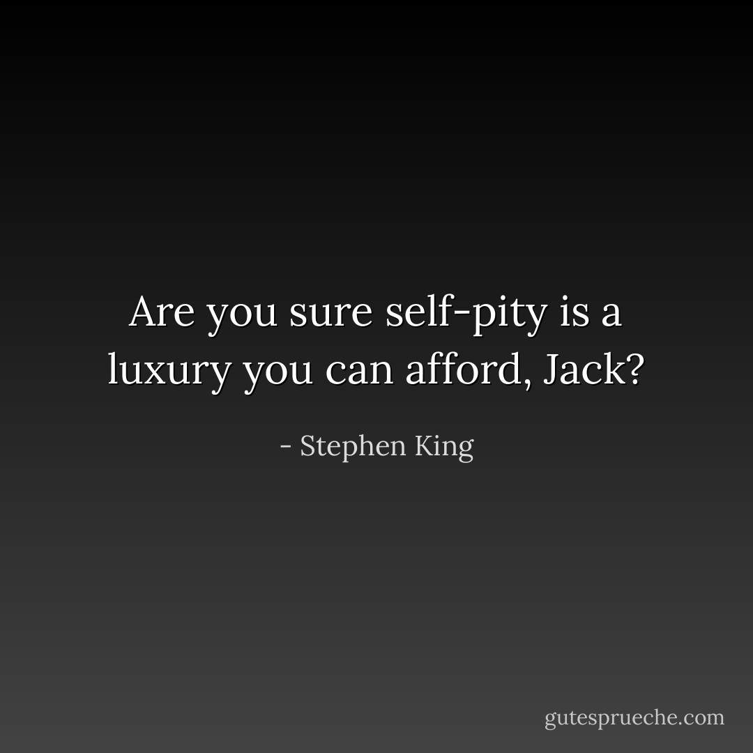 Are you sure self-pity is a luxury you can afford, Jack? - Stephen King