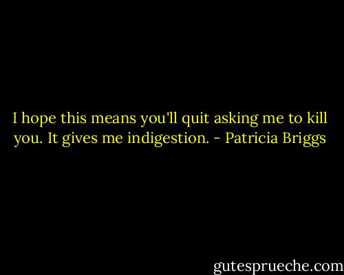 I hope this means you'll quit asking me to kill you. It gives me indigestion. - Patricia Briggs