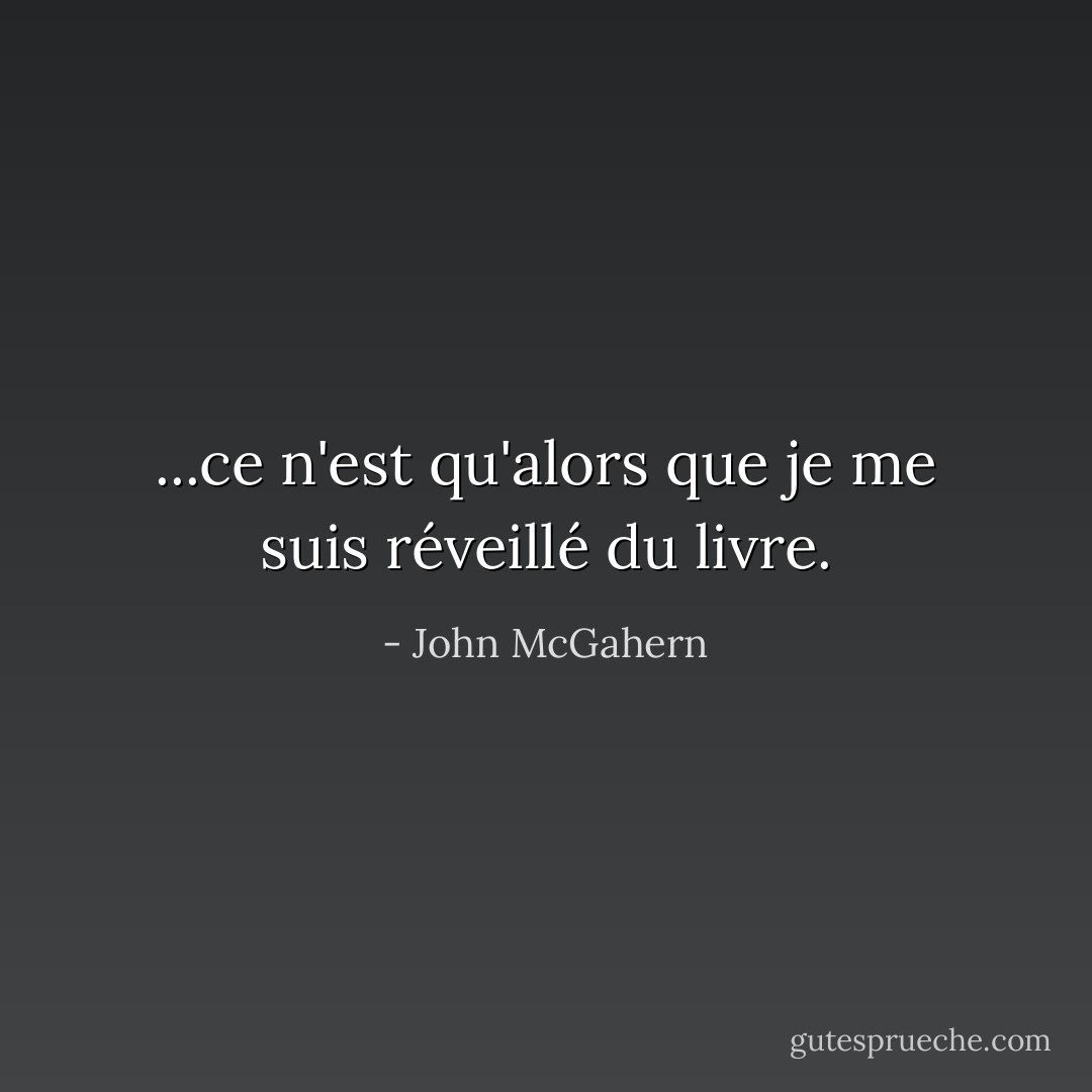 ...ce n'est qu'alors que je me suis réveillé du livre. - John McGahern