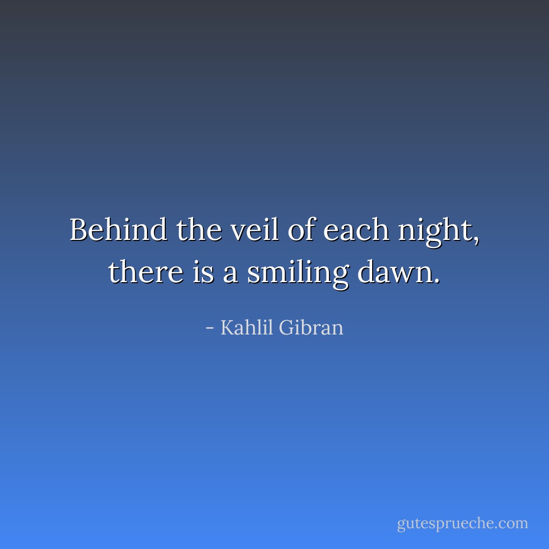 Behind the veil of each night, there is a smiling dawn. - Kahlil Gibran