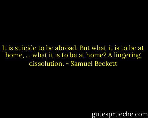 It is suicide to be abroad. But what it is to be at home, ... what it is to be at home? A lingering dissolution. - Samuel Beckett