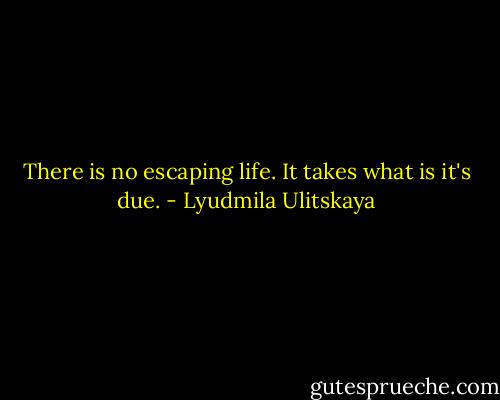 There is no escaping life. It takes what is it's due. - Lyudmila Ulitskaya