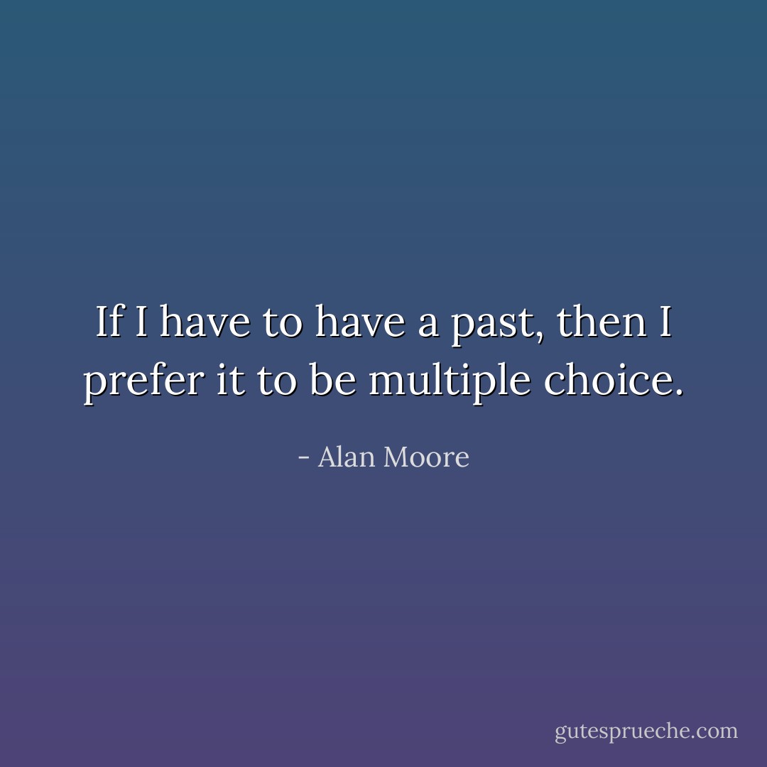 If I have to have a past, then I prefer it to be multiple choice. - Alan Moore