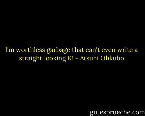 I'm worthless garbage that can't even write a straight looking K! - Atsuhi Ohkubo