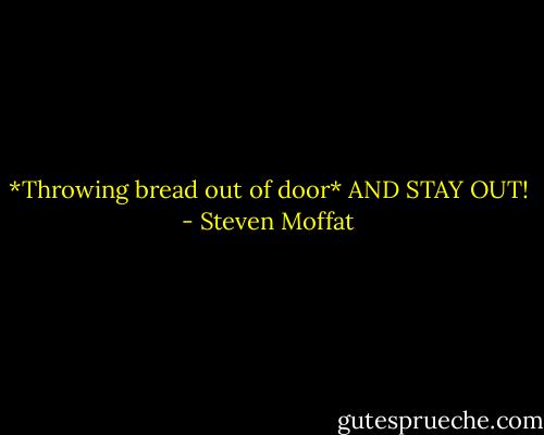 *Throwing bread out of door* AND STAY OUT! - Steven Moffat