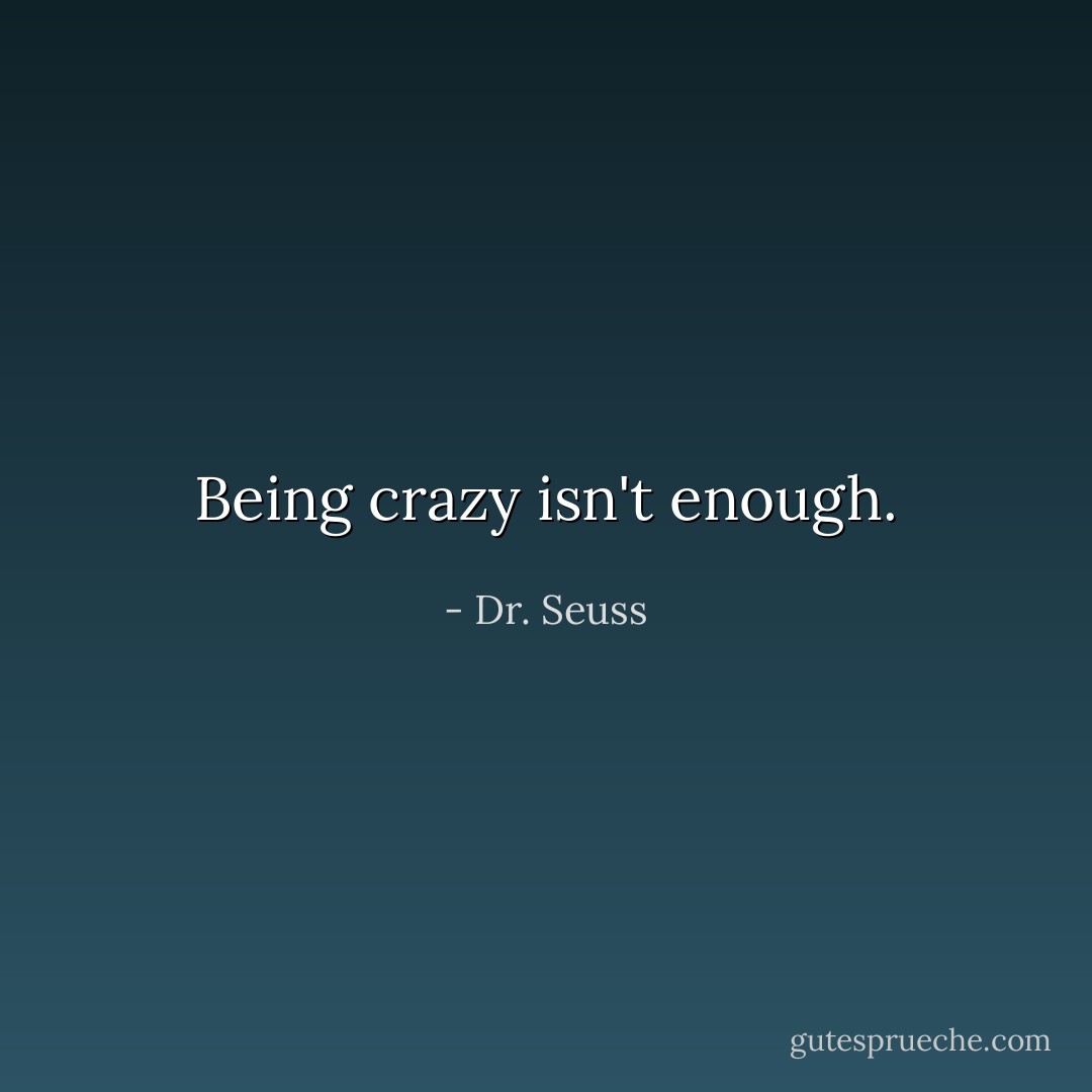 Being crazy isn't enough. - Dr. Seuss