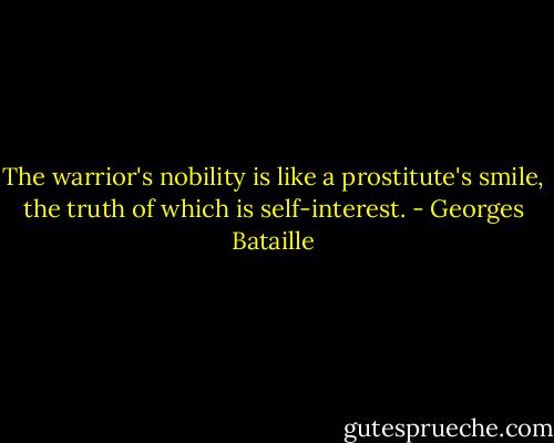 The warrior's nobility is like a prostitute's smile, the truth of which is self-interest. - Georges Bataille