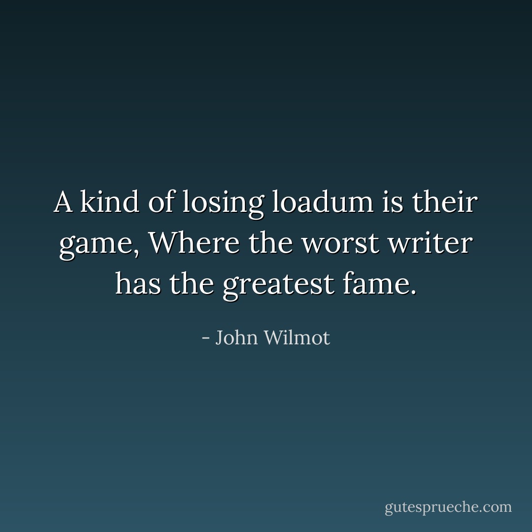 A kind of losing loadum is their game,<br />Where the worst writer has the greatest fame. - John Wilmot