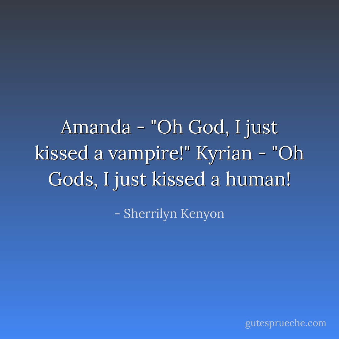 Amanda - "Oh God, I just kissed a vampire!" Kyrian - "Oh Gods, I just kissed a human! - Sherrilyn Kenyon