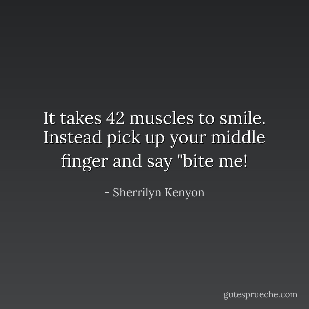 It takes 42 muscles to smile. Instead pick up your middle finger and say "bite me! - Sherrilyn Kenyon