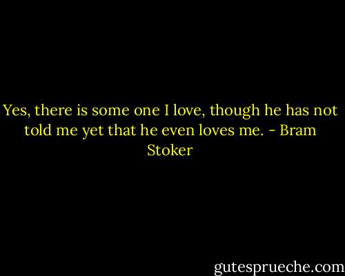 Yes, there is some one I love, though he has not told me yet that he even loves me. - Bram Stoker