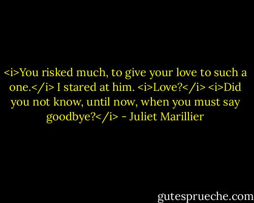 <i>You risked much, to give your love to such a one.</i><br />I stared at him. <i>Love?</i><br /><i>Did you not know, until now, when you must say goodbye?</i> - Juliet Marillier