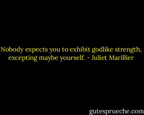 Nobody expects you to exhibit godlike strength, excepting maybe yourself. - Juliet Marillier