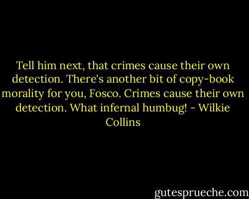 Tell him next, that crimes cause their own detection. There's another bit of copy-book morality for you, Fosco. Crimes cause their own detection. What infernal humbug! - Wilkie Collins